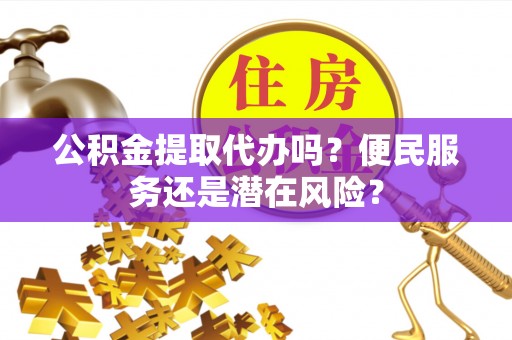 淄川公积金提取代办吗？便民服务还是潜在风险？