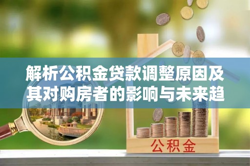 淄川解析公积金贷款调整原因及其对购房者的影响与未来趋势
