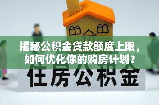 淄川揭秘公积金贷款额度上限，如何优化你的购房计划？
