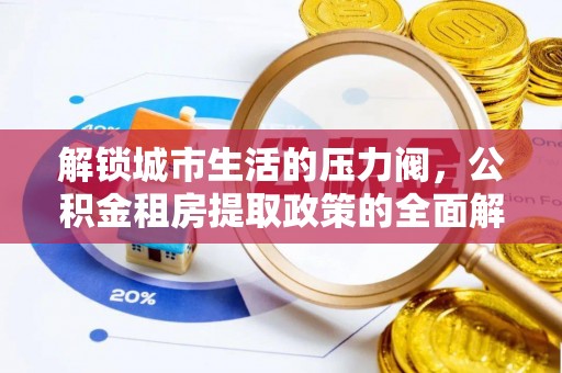 淄川解锁城市生活的压力阀，公积金租房提取政策的全面解析与实践指南