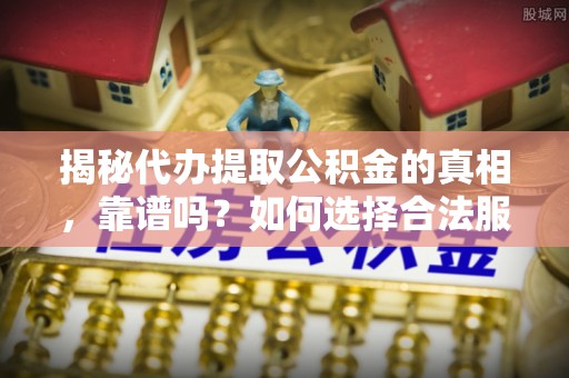 淄川揭秘代办提取公积金的真相，靠谱吗？如何选择合法服务？
