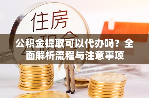 淄川公积金提取可以代办吗？全面解析流程与注意事项
