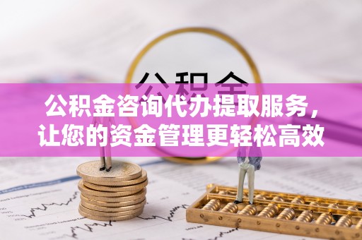 淄川公积金咨询代办提取服务，让您的资金管理更轻松高效