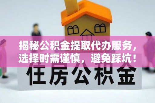 淄川揭秘公积金提取代办服务，选择时需谨慎，避免踩坑！