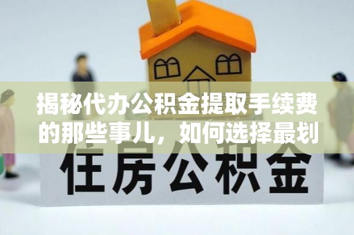 淄川揭秘代办公积金提取手续费的那些事儿，如何选择最划算的服务？