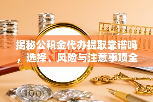 淄川揭秘公积金代办提取靠谱吗，选择、风险与注意事项全解析