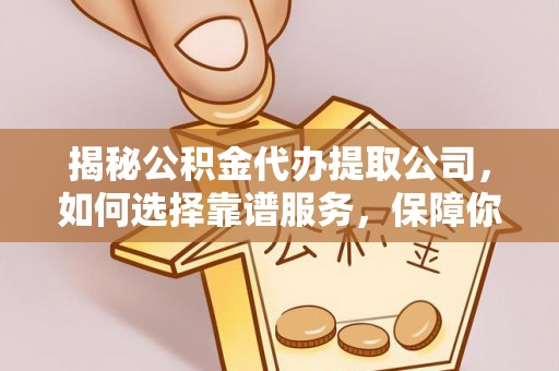 淄川揭秘公积金代办提取公司，如何选择靠谱服务，保障你的资金安全