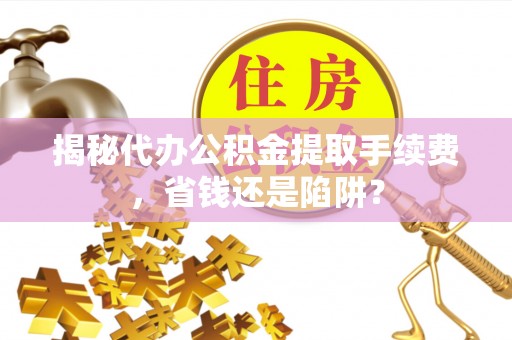 淄川揭秘代办公积金提取手续费，省钱还是陷阱？
