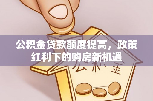 淄川公积金贷款额度提高，政策红利下的购房新机遇