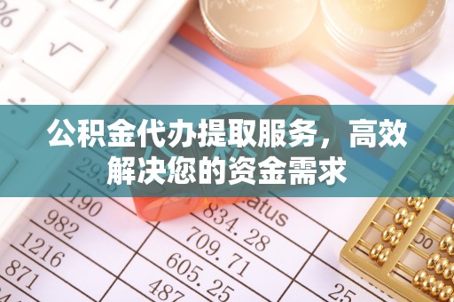 淄川公积金代办提取服务，高效解决您的资金需求