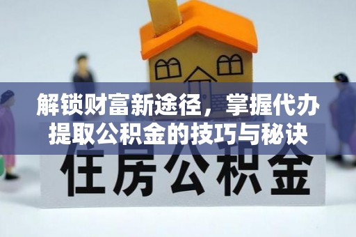 淄川解锁财富新途径，掌握代办提取公积金的技巧与秘诀