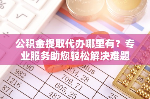 淄川公积金提取代办哪里有？专业服务助您轻松解决难题