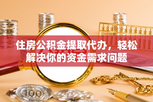 淄川住房公积金提取代办，轻松解决你的资金需求问题
