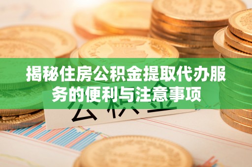 淄川揭秘住房公积金提取代办服务的便利与注意事项