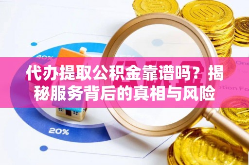 淄川代办提取公积金靠谱吗？揭秘服务背后的真相与风险