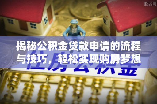 淄川揭秘公积金贷款申请的流程与技巧，轻松实现购房梦想