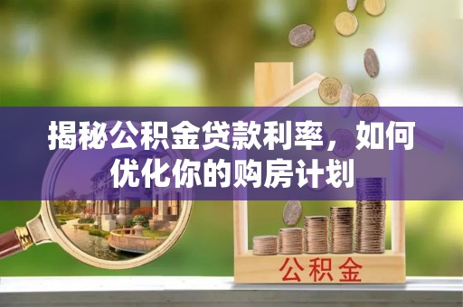 淄川揭秘公积金贷款利率，如何优化你的购房计划
