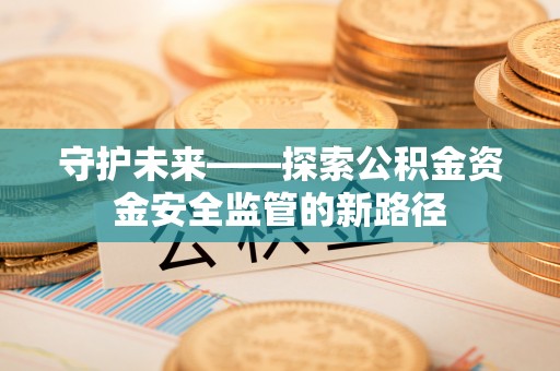 淄川守护未来——探索公积金资金安全监管的新路径