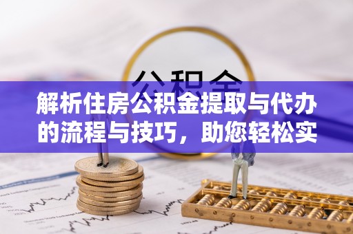 淄川解析住房公积金提取与代办的流程与技巧，助您轻松实现资金流动