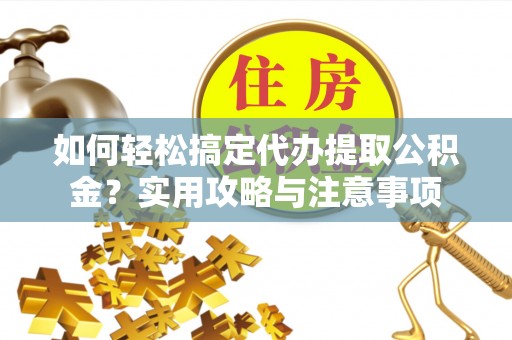 淄川如何轻松搞定代办提取公积金？实用攻略与注意事项