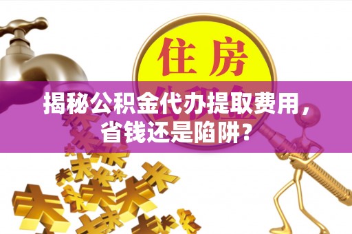 淄川揭秘公积金代办提取费用，省钱还是陷阱？