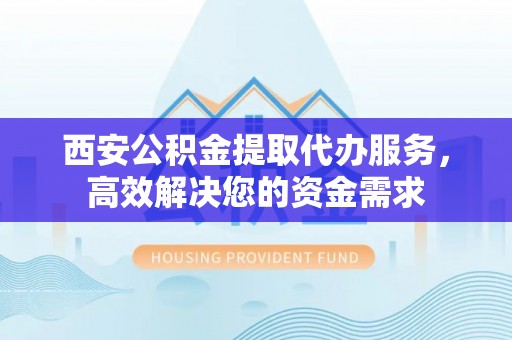 淄川西安公积金提取代办服务，高效解决您的资金需求