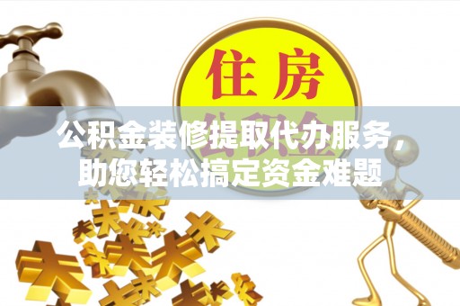 淄川公积金装修提取代办服务，助您轻松搞定资金难题