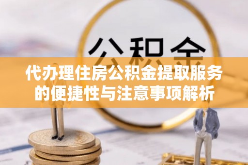 淄川代办理住房公积金提取服务的便捷性与注意事项解析