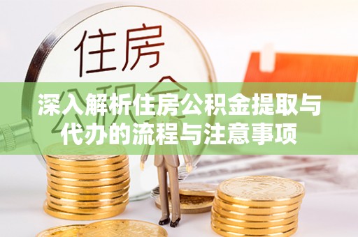 淄川深入解析住房公积金提取与代办的流程与注意事项