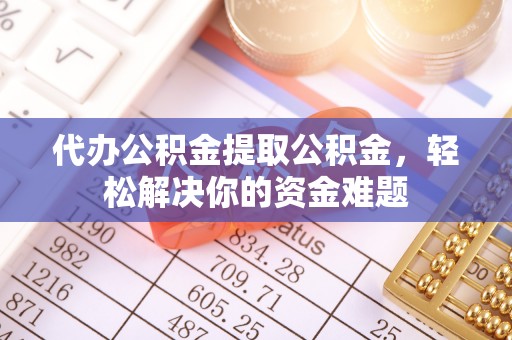 淄川代办公积金提取公积金，轻松解决你的资金难题