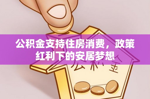 淄川公积金支持住房消费，政策红利下的安居梦想