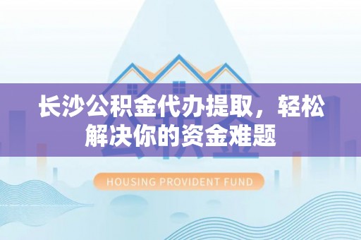 淄川长沙公积金代办提取，轻松解决你的资金难题
