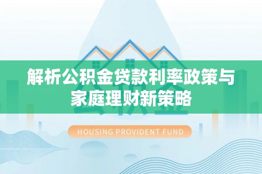 淄川解析公积金贷款利率政策与家庭理财新策略