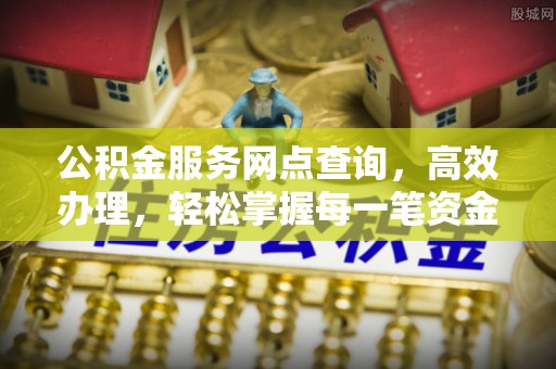 淄川公积金服务网点查询，高效办理，轻松掌握每一笔资金动态