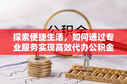 淄川探索便捷生活，如何通过专业服务实现高效代办公积金提取