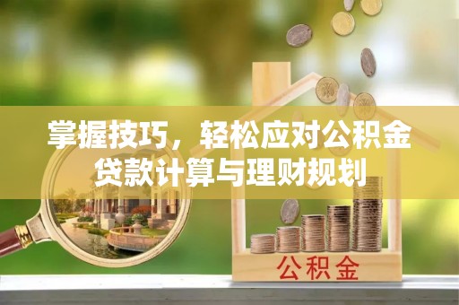 淄川掌握技巧，轻松应对公积金贷款计算与理财规划
