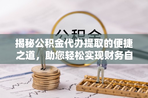 淄川揭秘公积金代办提取的便捷之道，助您轻松实现财务自由