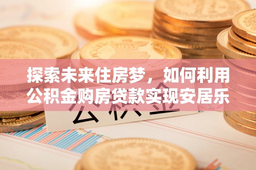 淄川探索未来住房梦，如何利用公积金购房贷款实现安居乐业