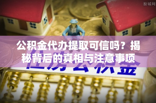 淄川公积金代办提取可信吗？揭秘背后的真相与注意事项
