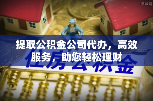 淄川提取公积金公司代办，高效服务，助您轻松理财