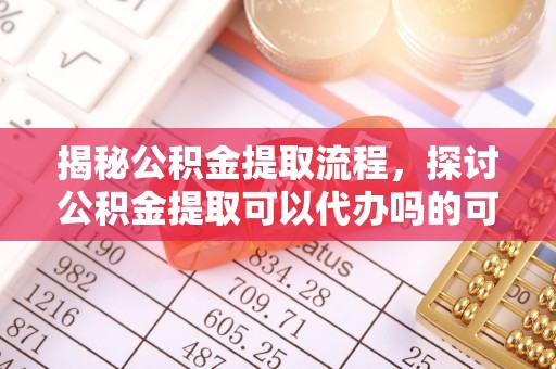 淄川揭秘公积金提取流程，探讨公积金提取可以代办吗的可行性与注意事项
