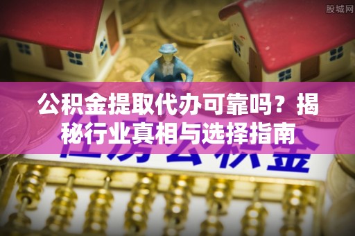 淄川公积金提取代办可靠吗？揭秘行业真相与选择指南