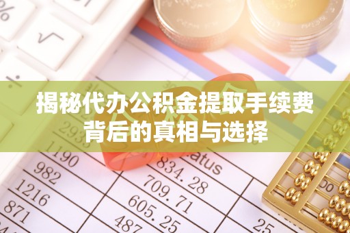 淄川揭秘代办公积金提取手续费背后的真相与选择