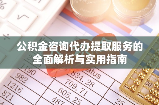 淄川公积金咨询代办提取服务的全面解析与实用指南