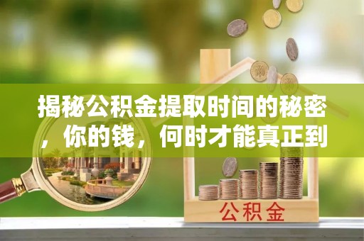 淄川揭秘公积金提取时间的秘密，你的钱，何时才能真正到手？