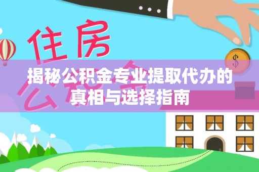 淄川揭秘公积金专业提取代办的真相与选择指南