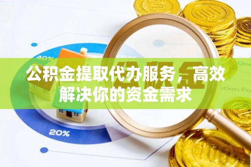 淄川公积金提取代办服务，高效解决你的资金需求