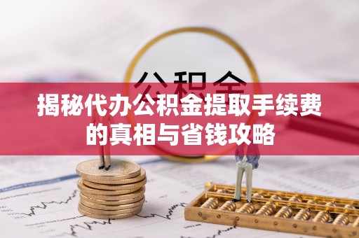 淄川揭秘代办公积金提取手续费的真相与省钱攻略