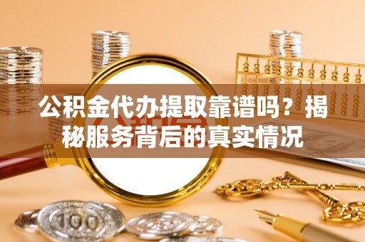 淄川公积金代办提取靠谱吗？揭秘服务背后的真实情况