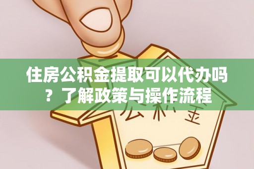 淄川住房公积金提取可以代办吗？了解政策与操作流程